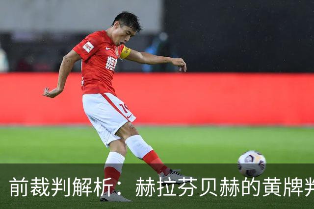 前裁判解析：赫拉芬贝赫的黄牌判罚与本坦库尔的红牌揭示裁判争议