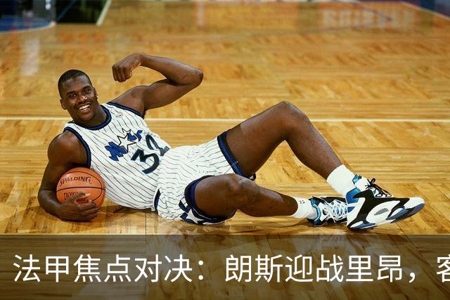 法甲焦点对决：朗斯迎战里昂，客队胜算更高
